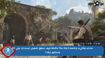 «أداء مثالي» Mafia The Old Country كيف تحقق أفضل إعدادات على PC وستيم ديك؟